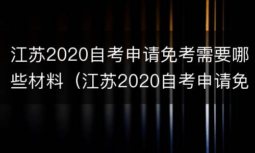 江苏2020自考申请免考需要哪些材料（江苏2020自考申请免考需要哪些材料和证件）