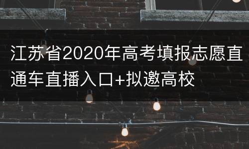 江苏省2020年高考填报志愿直通车直播入口+拟邀高校
