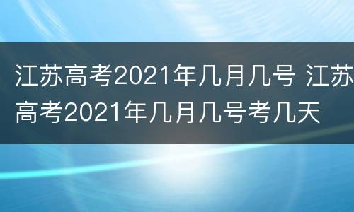 江苏高考2021年几月几号 江苏高考2021年几月几号考几天