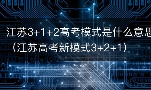 江苏3+1+2高考模式是什么意思（江苏高考新模式3+2+1）