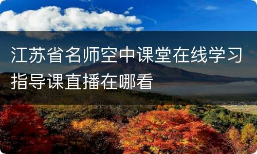 江苏省名师空中课堂在线学习指导课直播在哪看