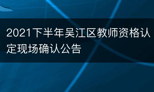 2021下半年吴江区教师资格认定现场确认公告