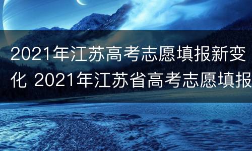 2021年江苏高考志愿填报新变化 2021年江苏省高考志愿填报