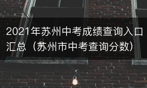 2021年苏州中考成绩查询入口汇总（苏州市中考查询分数）