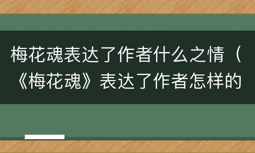 梅花魂表达了作者什么之情（《梅花魂》表达了作者怎样的情感）