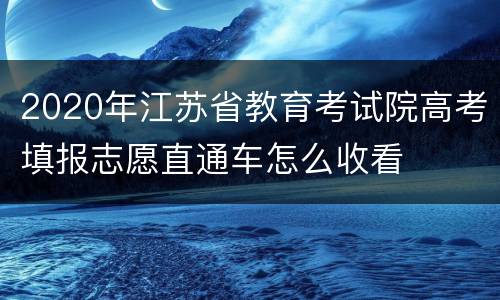 2020年江苏省教育考试院高考填报志愿直通车怎么收看