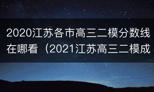 2020江苏各市高三二模分数线在哪看（2021江苏高三二模成绩）