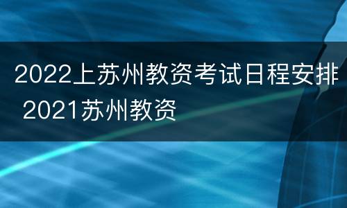 2022上苏州教资考试日程安排 2021苏州教资