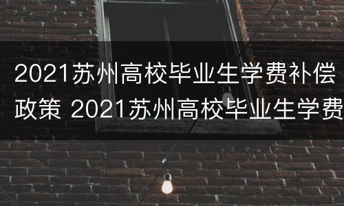 2021苏州高校毕业生学费补偿政策 2021苏州高校毕业生学费补偿政策文件