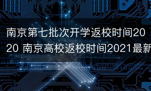南京第七批次开学返校时间2020 南京高校返校时间2021最新消息