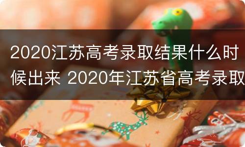 2020江苏高考录取结果什么时候出来 2020年江苏省高考录取分数线什么时候出来