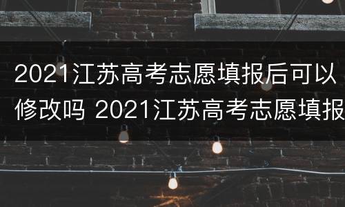 2021江苏高考志愿填报后可以修改吗 2021江苏高考志愿填报后可以修改吗怎么改