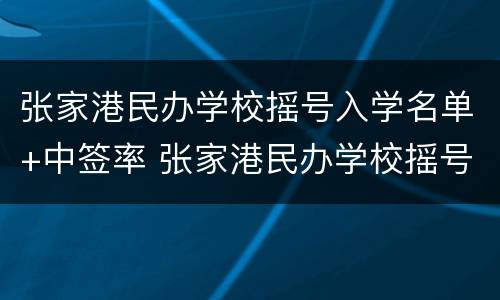 张家港民办学校摇号入学名单+中签率 张家港民办学校摇号入学名单 中签率高吗
