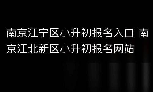 南京江宁区小升初报名入口 南京江北新区小升初报名网站