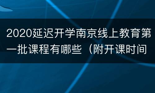2020延迟开学南京线上教育第一批课程有哪些（附开课时间）