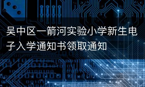 吴中区一箭河实验小学新生电子入学通知书领取通知
