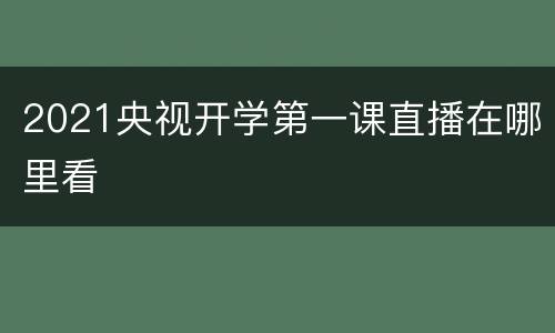 2021央视开学第一课直播在哪里看