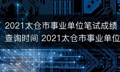 2021太仓市事业单位笔试成绩查询时间 2021太仓市事业单位笔试成绩查询时间是多少