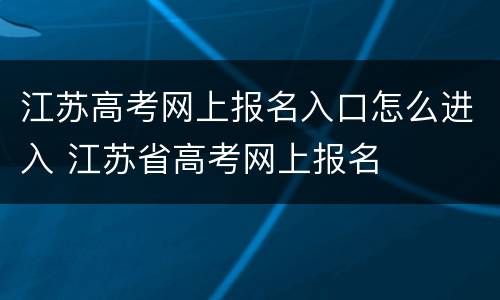 江苏高考网上报名入口怎么进入 江苏省高考网上报名