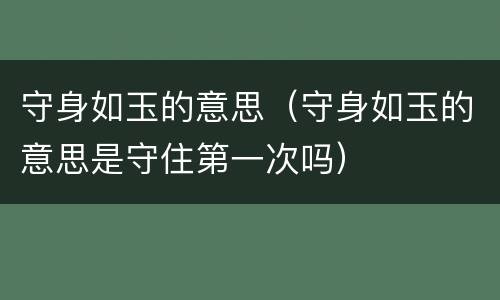 守身如玉的意思（守身如玉的意思是守住第一次吗）