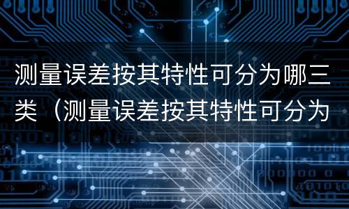 测量误差按其特性可分为哪三类（测量误差按其特性可分为哪三类方法）