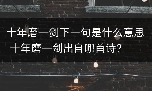 十年磨一剑下一句是什么意思 十年磨一剑出自哪首诗?