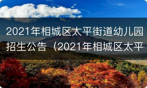 2021年相城区太平街道幼儿园招生公告（2021年相城区太平街道幼儿园招生公告表）