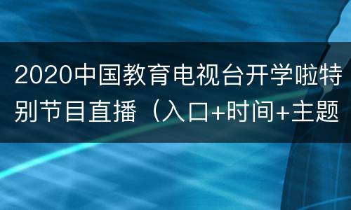 2020中国教育电视台开学啦特别节目直播（入口+时间+主题）