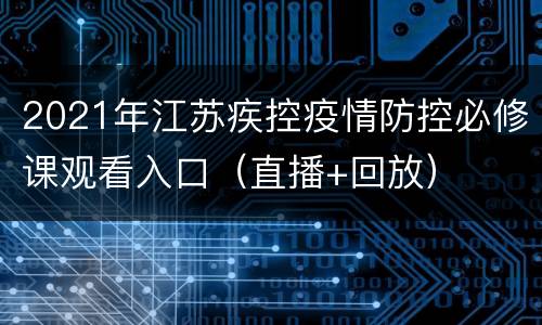 2021年江苏疾控疫情防控必修课观看入口（直播+回放）