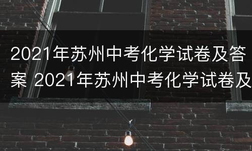 2021年苏州中考化学试卷及答案 2021年苏州中考化学试卷及答案