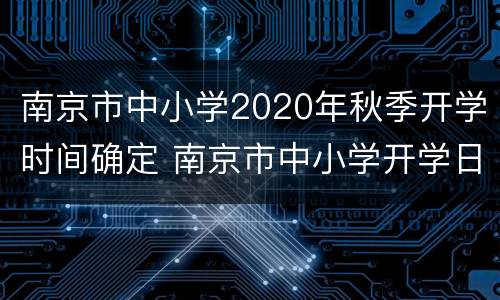 南京市中小学2020年秋季开学时间确定 南京市中小学开学日期