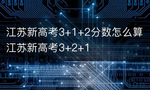 江苏新高考3+1+2分数怎么算 江苏新高考3+2+1