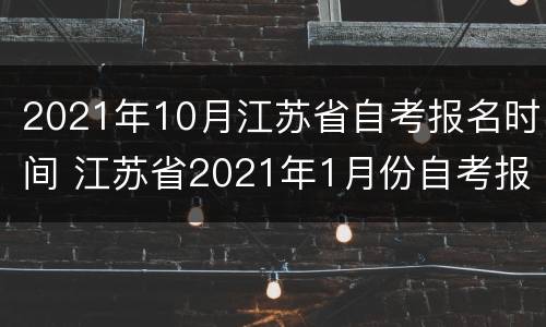 2021年10月江苏省自考报名时间 江苏省2021年1月份自考报名时间