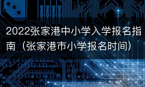 2022张家港中小学入学报名指南（张家港市小学报名时间）