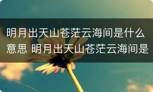 明月出天山苍茫云海间是什么意思 明月出天山苍茫云海间是什么意思用两字盖扩