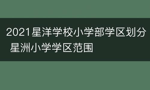 2021星洋学校小学部学区划分 星洲小学学区范围