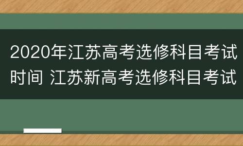 2020年江苏高考选修科目考试时间 江苏新高考选修科目考试时间