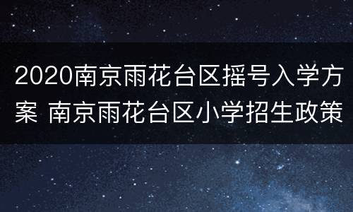 2020南京雨花台区摇号入学方案 南京雨花台区小学招生政策