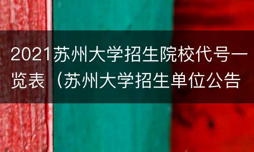 2021苏州大学招生院校代号一览表（苏州大学招生单位公告）