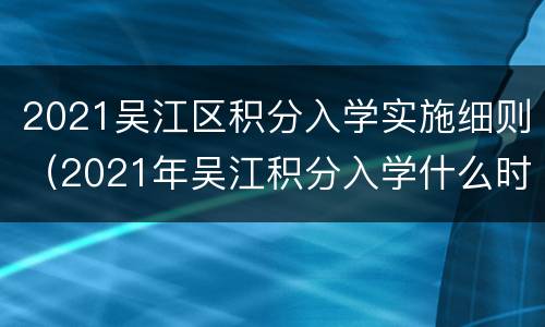 2021吴江区积分入学实施细则（2021年吴江积分入学什么时候提交）