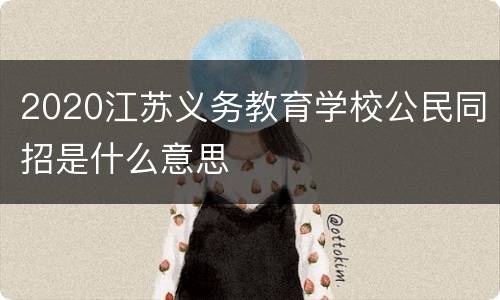 2020江苏义务教育学校公民同招是什么意思