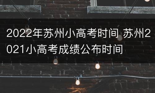 2022年苏州小高考时间 苏州2021小高考成绩公布时间