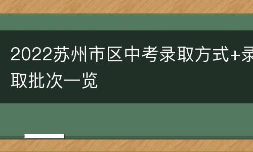 2022苏州市区中考录取方式+录取批次一览