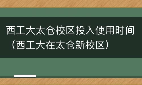 西工大太仓校区投入使用时间（西工大在太仓新校区）