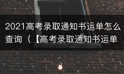 2021高考录取通知书运单怎么查询（【高考录取通知书运单查询】）