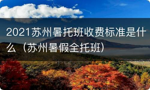 2021苏州暑托班收费标准是什么（苏州暑假全托班）