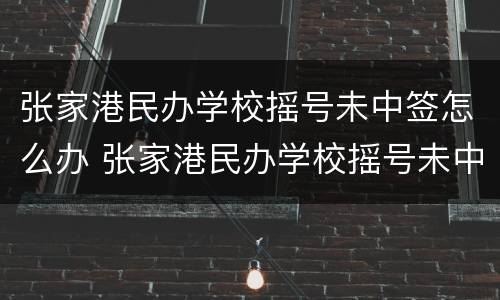 张家港民办学校摇号未中签怎么办 张家港民办学校摇号未中签怎么办啊