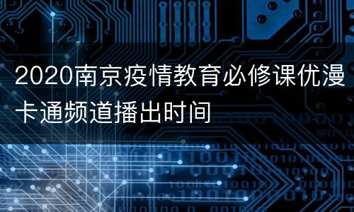 2020南京疫情教育必修课优漫卡通频道播出时间