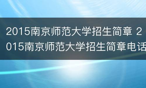 2015南京师范大学招生简章 2015南京师范大学招生简章电话