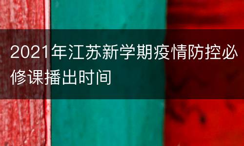2021年江苏新学期疫情防控必修课播出时间